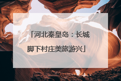 河北秦皇岛：长城脚下村庄美旅游兴
